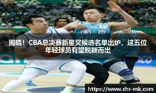 揭晓！CBA总决赛新星奖候选名单出炉，这五位年轻球员有望脱颖而出