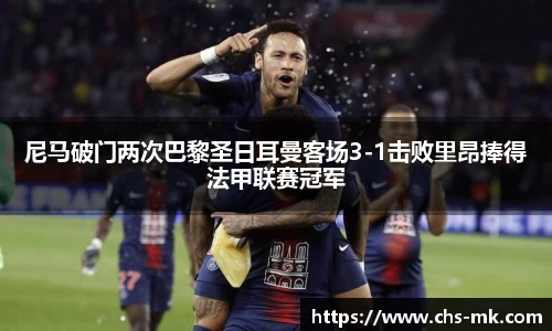尼马破门两次巴黎圣日耳曼客场3-1击败里昂捧得法甲联赛冠军