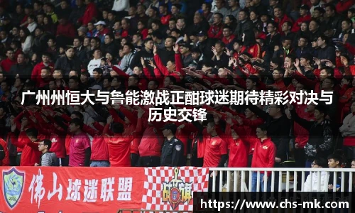 广州州恒大与鲁能激战正酣球迷期待精彩对决与历史交锋