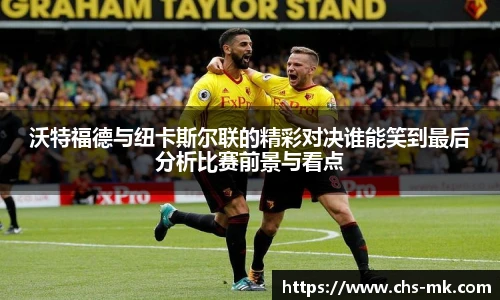 沃特福德与纽卡斯尔联的精彩对决谁能笑到最后分析比赛前景与看点
