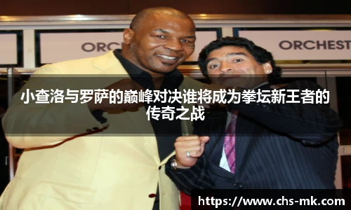 小查洛与罗萨的巅峰对决谁将成为拳坛新王者的传奇之战