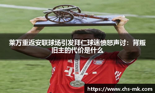 莱万重返安联球场引发拜仁球迷愤怒声讨：背叛旧主的代价是什么