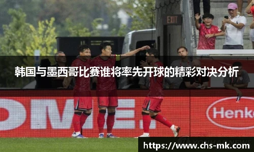 韩国与墨西哥比赛谁将率先开球的精彩对决分析