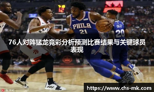 76人对阵猛龙竞彩分析预测比赛结果与关键球员表现