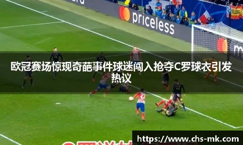欧冠赛场惊现奇葩事件球迷闯入抢夺C罗球衣引发热议